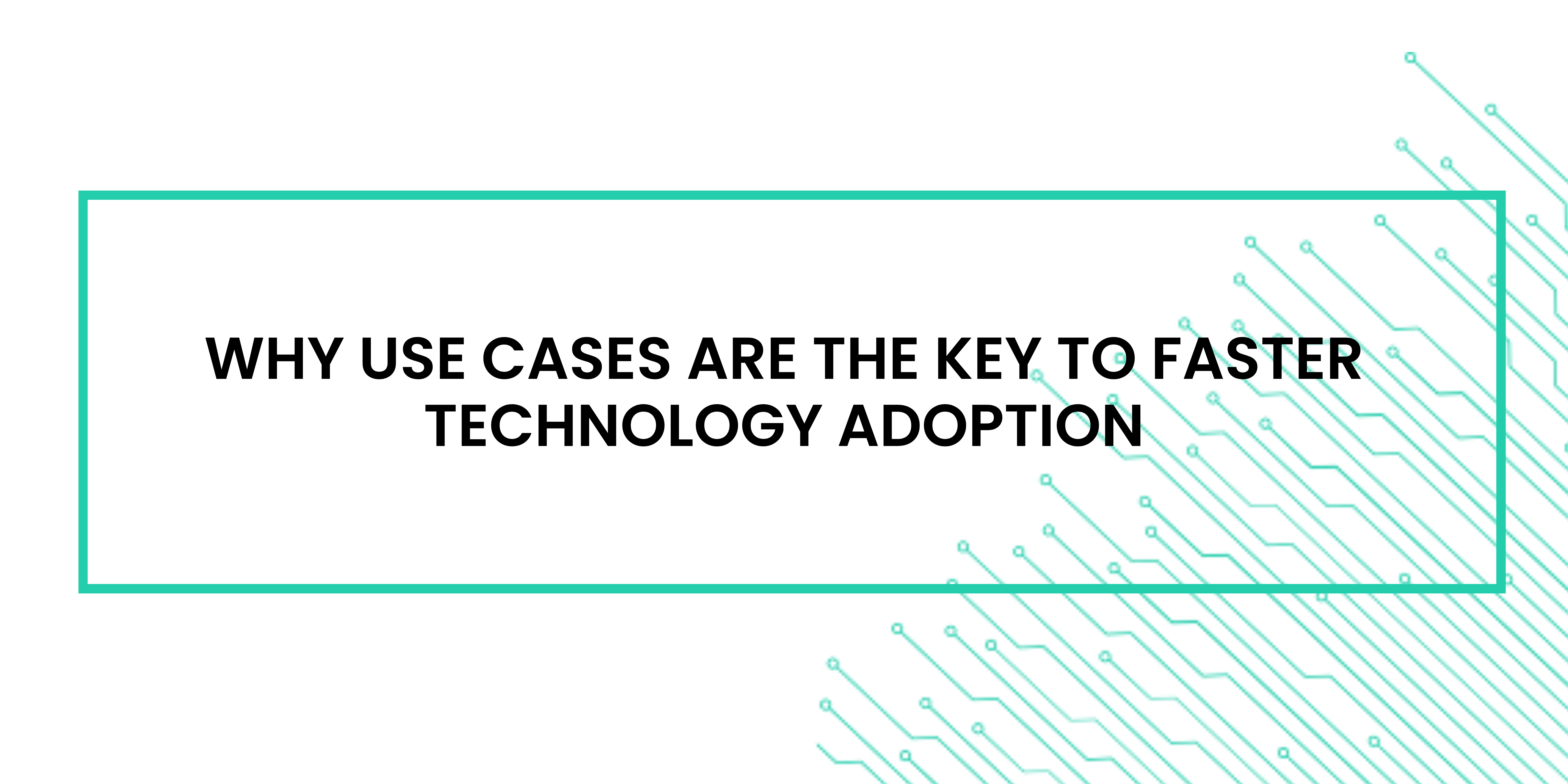 Why use cases are the key to faster technology adoption