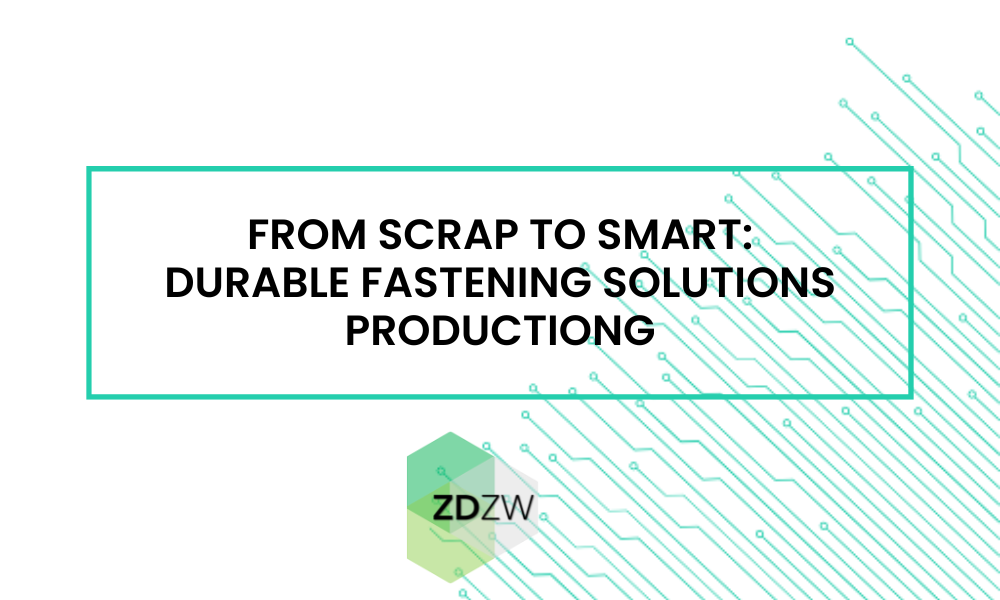 From Scrap to Smart: Durable fastening solutions production